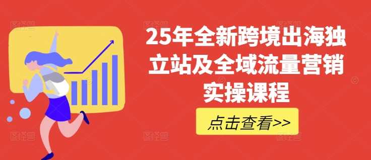 25年全新跨境出海独立站及全域流量营销实操课程，跨境电商独立站TIKTOK全域营销普货特货玩法大全-51云资源