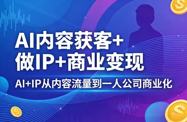 AI内容获客 做IP 商业变现，AI IP从内容流量到一人公司商业化-51云资源