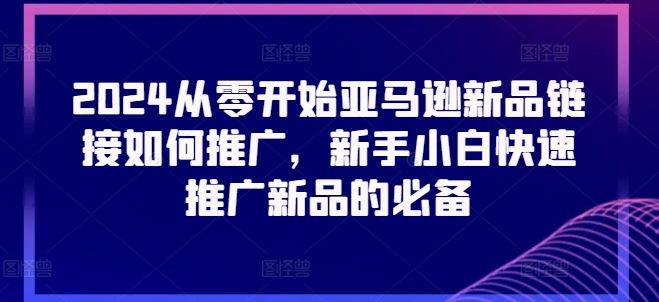 2024从零开始亚马逊新品链接如何推广,新手小白快速推广新品的必备-51云资源