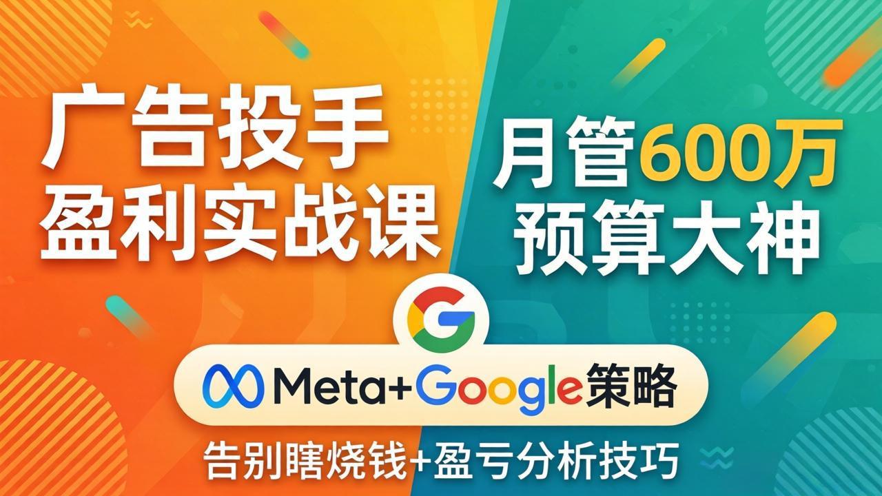 广告投手盈利实战课：月管600万预算大神，带你告别瞎烧钱，Meta Google策略 盈亏分析