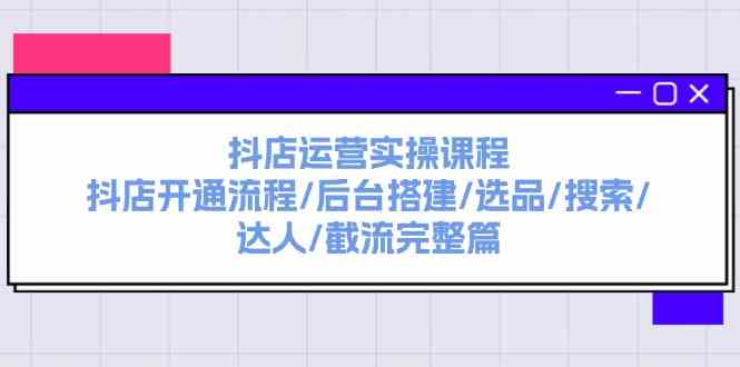 抖店运营实操课程：抖店开通流程/后台搭建/选品/搜索/达人/截流完整篇-51云资源