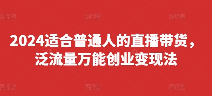 2024适合普通人的直播带货，泛流量万能创业变现法，上手快、落地快、起号快、变现快(更新8月)-51云资源