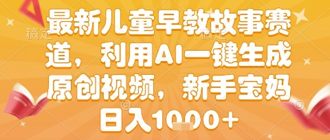 最新儿童早教故事赛道,利用AI一键生成,原创视频,新手宝妈日入1k 【揭秘】