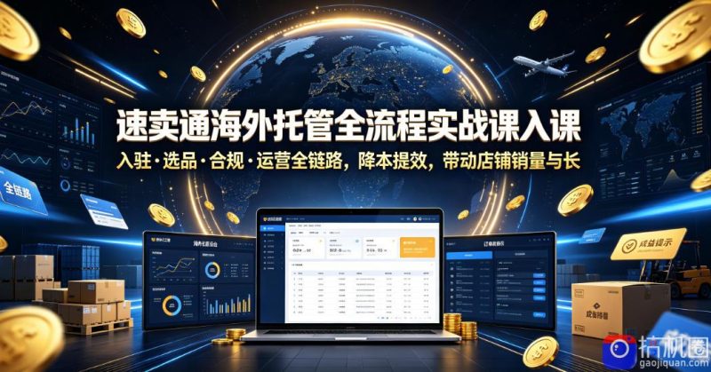 速卖通海外托管全流程实战课入驻・选品・合规・运营全链路,降本提效,带动店铺销量与收益增长-51云资源