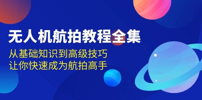 无人机航拍教程全集,从基础知识到高级技巧,让你快速成为航拍高手