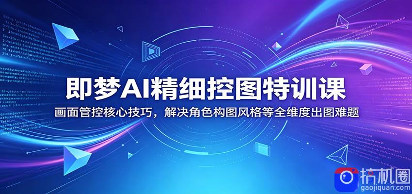即梦AI精细控图特训课：画面管控核心技巧，解决角色构图风格等全维度出图难题-51云资源