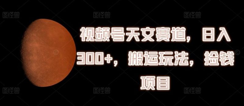 视频号天文赛道，日入300 ，搬运玩法，捡钱项目【揭秘】-51云资源