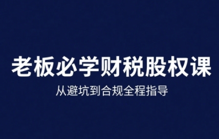 25年企业财税与股权实战课,从避坑到合规全程指导-51云资源