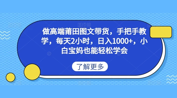 做高端莆田图文带货,手把手教学,每天2小时,日入1000 ,小白宝妈也能轻松学会-51云资源
