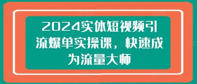 2024实体短视频引流爆单实操课，快速成为流量大师-51云资源