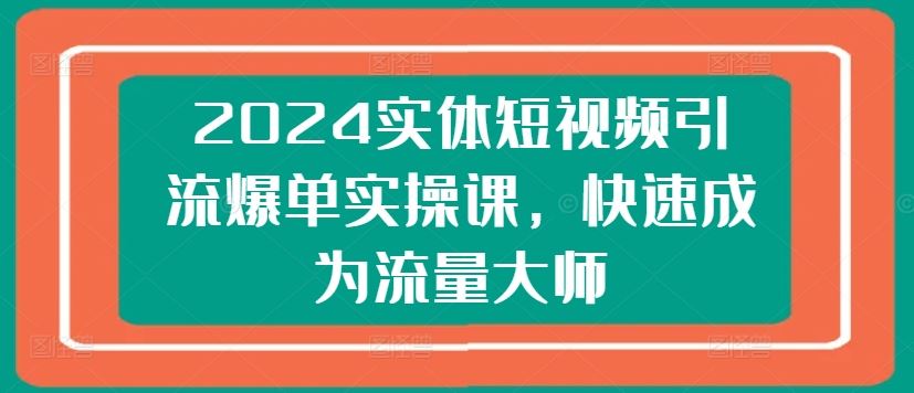 2024实体短视频引流爆单实操课,快速成为流量大师-51云资源