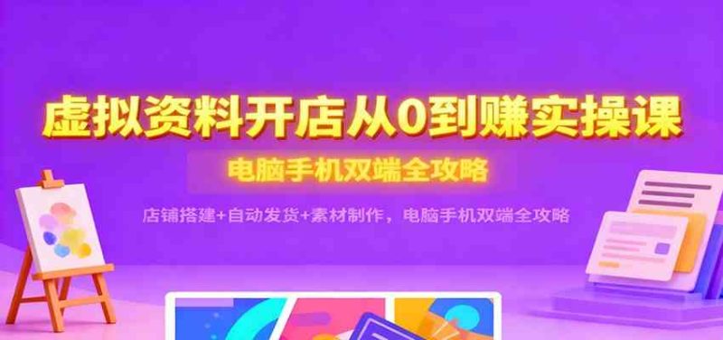 虚拟资料开店从0到赚实操课:店铺搭建 自动发货 素材制作,电脑手机双端全攻略-51云资源