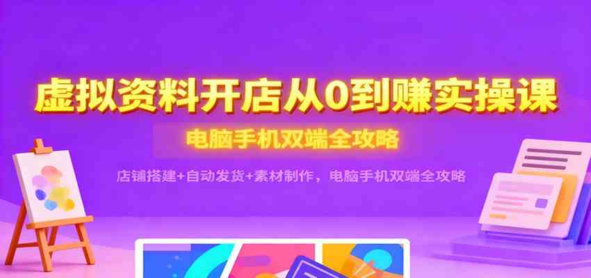 虚拟资料开店从0到赚实操课:店铺搭建 自动发货 素材制作,电脑手机双端全攻略