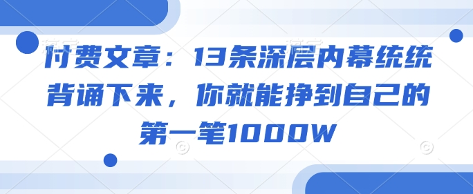 付费文章：13条深层内幕统统背诵下来，你就能挣到自己的第一笔1000W-51云资源
