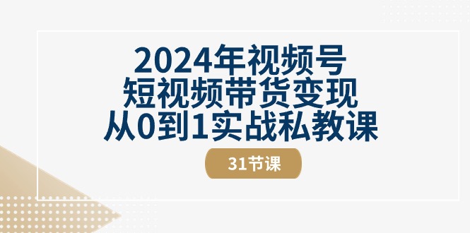 2024年视频号短视频带货变现从0到1实战私教课（30节视频课）-51云资源