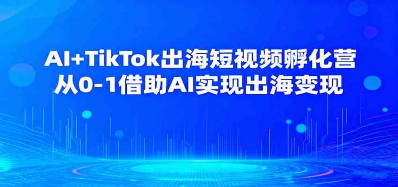 AI TikTok出海短视频孵化营，从0-1借助AI实现出海变现-51云资源