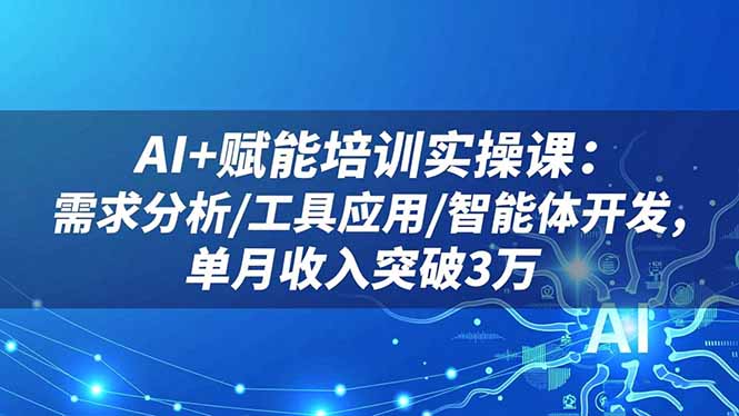 AI 赋能培训实操课:需求分析/工具应用/智能体开发,单月收入突破3万
