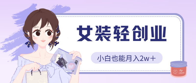 女装轻创业，小白也能月入2w＋，保姆式教学-51云资源
