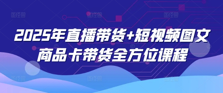 2025年直播带货 短视频图文商品卡带货全方位课程（更新4月）-51云资源