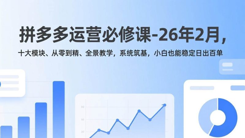 (17355期)拼多多运营必修课-26年2月,十大模块、从零到精、全景教学,系统筑基,小白也能稳定日出百单-51云资源