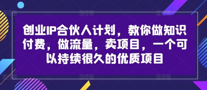 创业IP合伙人计划，教你做知识付费，做流量，卖项目，一个可以持续很久的优质项目-51云资源