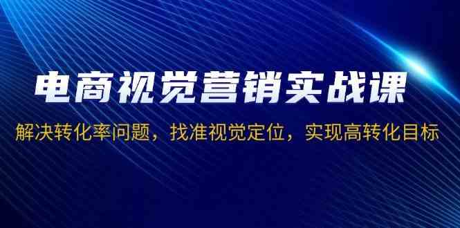 电商视觉营销实战课,解决转化率问题,找准视觉定位,实现高转化目标