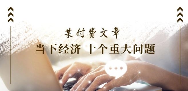 某付费文章《当下经济 十个重大问题》覆盖了大家关心的全部经济类话题-51云资源