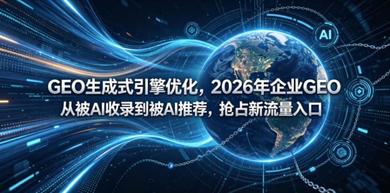 GEO生成式引擎优化,2026年企业GEO从被AI收录到被AI推荐,抢占新流量入口-51云资源