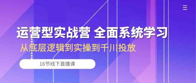 运营型实战营 全面系统学习-从底层逻辑到实操到千川投放（16节线下直播课)-51云资源