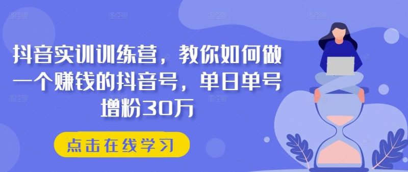 抖音实训训练营,教你如何做一个赚钱的抖音号,单日单号增粉30万-51云资源