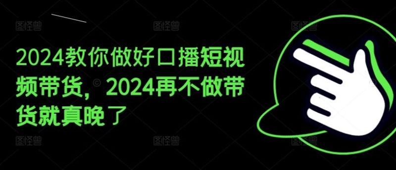 2024教你做好口播短视频带货，2024再不做带货就真晚了-51云资源