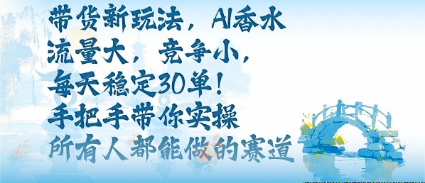 带货新玩法，AI香水，流量大，竞争小，每天稳定30单，手把手带你实操所有人都能做的赛道-51云资源