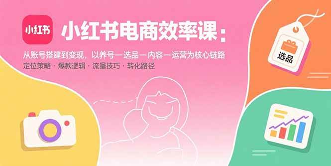 (15838期)小红书电商效率课:从账号搭建到变现,以养号-选品-内容-运营为核心链路-51云资源