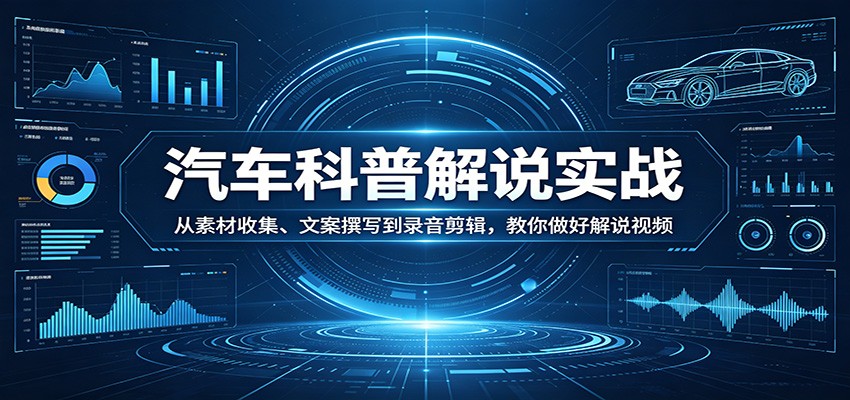 汽车科普解说实战：从素材收集、文案撰写到录音剪辑，教你做好解说视频-51云资源