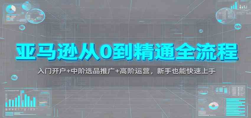 亚马逊从0到精通全流程:入门开户 中阶选品推广 高阶运营,新手也能快速上手-51云资源