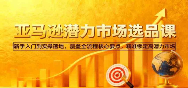 亚马逊从0到1选品课,新手入门到实操落地,覆盖全流程核心要点,精准锁定高潜力市场-51云资源
