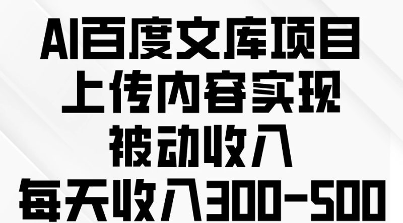 AI百度文库项目，上传内容实现被动收入，每天收入300-500-51云资源