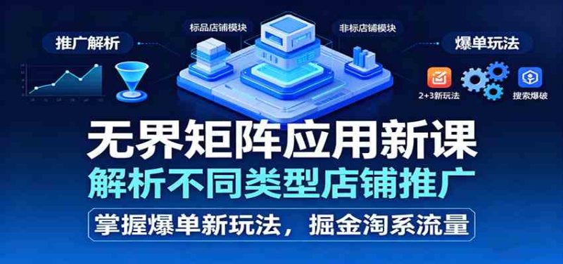 无界矩阵应用新课，解析不同类型店铺推广，掌握爆单新玩法，掘金淘系流量-51云资源