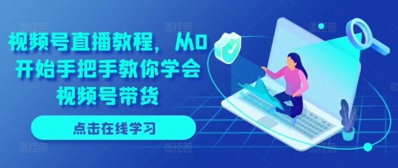 视频号直播教程,从0开始手把手教你学会视频号带货-51云资源