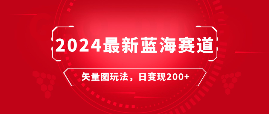 2024年最新蓝海赛道：矢量图快速起号玩法，每天一小时，日变现200-51云资源