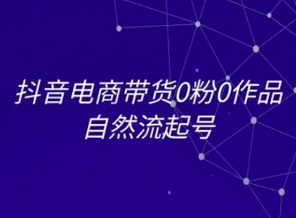 抖音电商带货0粉0作品自然流起号，抖音电商教程-51云资源