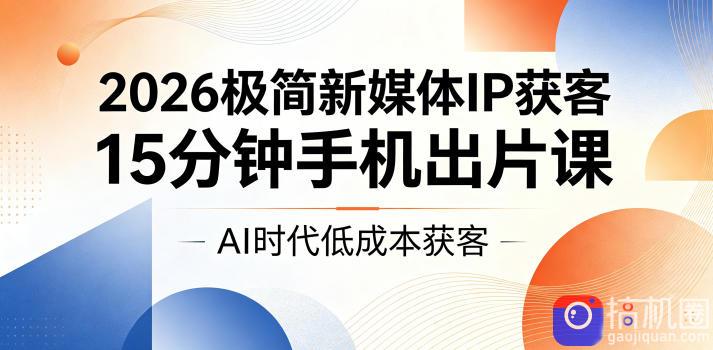 2026极简新媒体IP获客,15分钟手机出片课,AI时代低成本获客