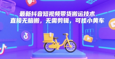 最新抖音短视频带货搬运技术，直接无脑搬，无需剪辑，可挂小黄车-51云资源