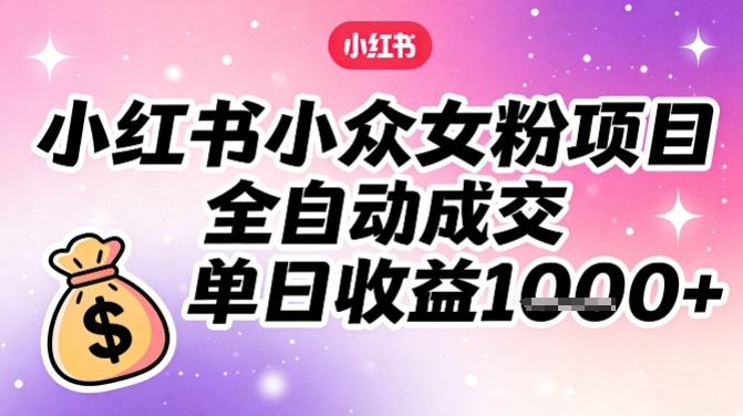 小红书小众女粉项目，全自动成交，单日收益多张-51云资源