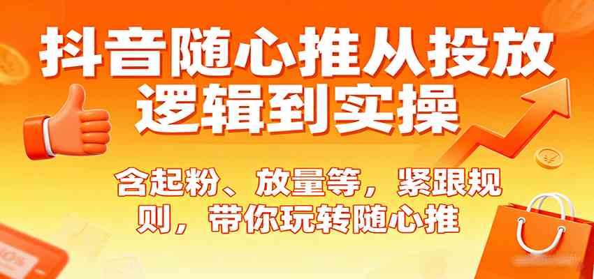 抖音随心推从投放逻辑到实操，含起粉、放量等，紧跟规则，带你玩转随心推