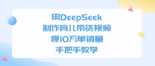 用DeepSeek制作育儿带货视频,手把手教学,爆10W单销量-51云资源