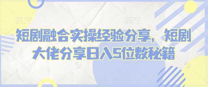 短剧融合实操经验分享，短剧大佬分享日入5位数秘籍-51云资源