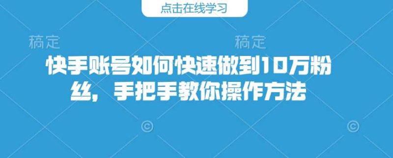 快手账号如何快速做到10万粉丝，手把手教你操作方法-51云资源