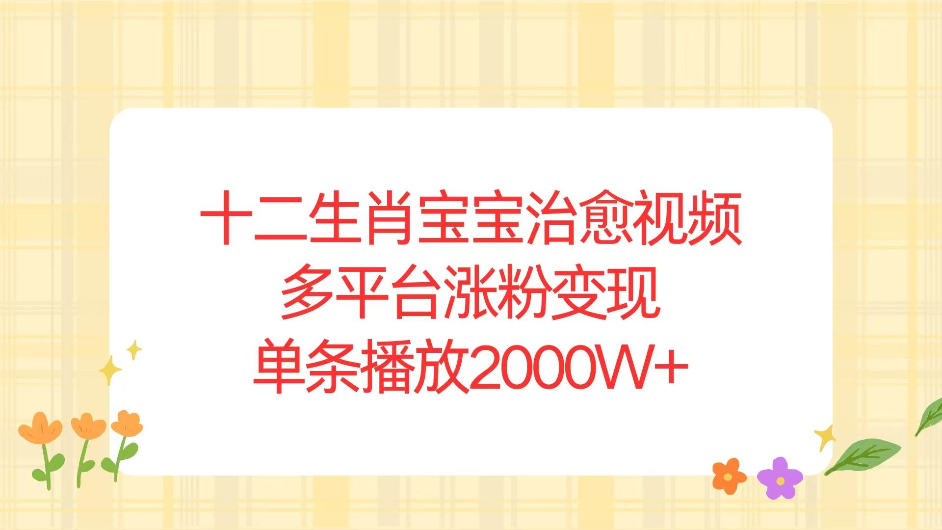 （13837期）十二生肖宝宝治愈视频，多平台涨粉变现，单条播放2000W 