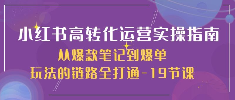 (10530期)小红书-高转化运营 实操指南,从爆款笔记到爆单玩法的链路全打通-19节课-51云资源